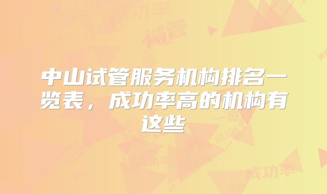 中山试管服务机构排名一览表,成功率高的机构有这些