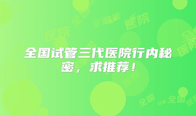 全国试管三代医院行内秘密，求推荐！