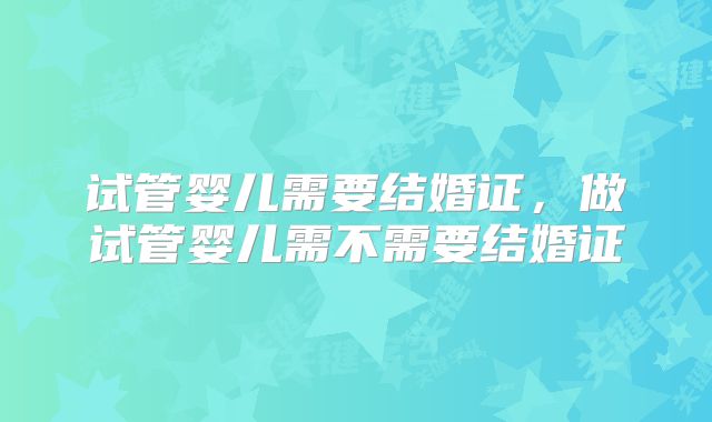 试管婴儿需要结婚证，做试管婴儿需不需要结婚证