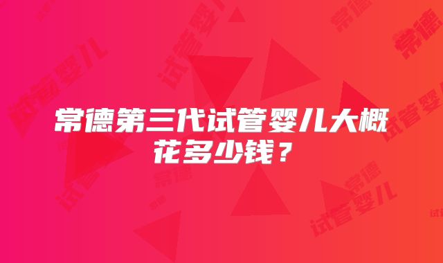 常德第三代试管婴儿大概花多少钱？