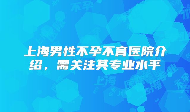 上海男性不孕不育医院介绍，需关注其专业水平