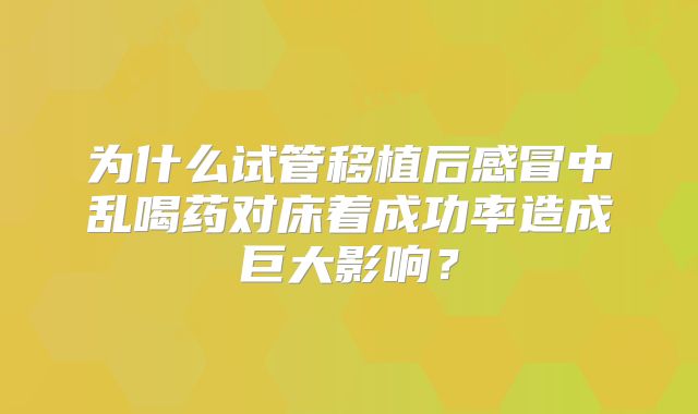 为什么试管移植后感冒中乱喝药对床着成功率造成巨大影响？