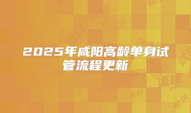 2025年咸阳高龄单身试管流程更新