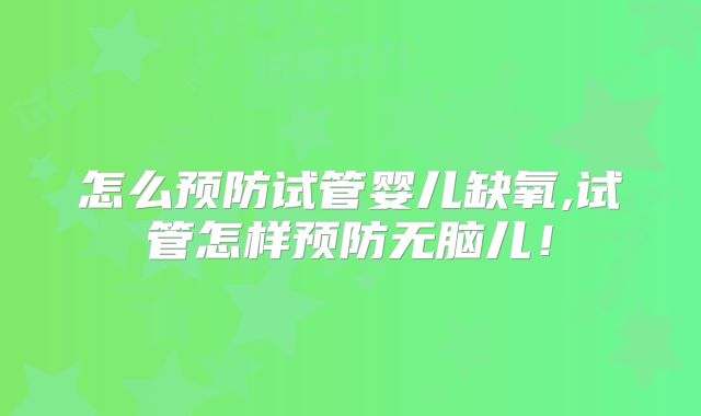 怎么预防试管婴儿缺氧,试管怎样预防无脑儿！