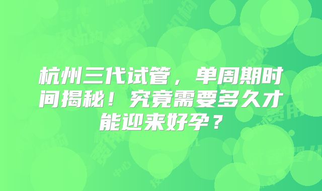 杭州三代试管，单周期时间揭秘！究竟需要多久才能迎来好孕？
