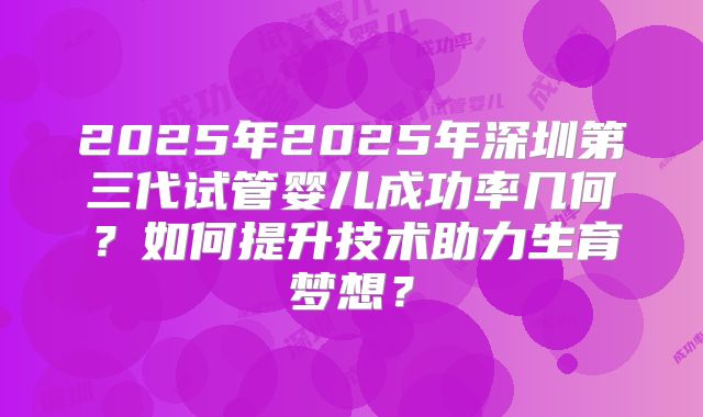 2025年2025年深圳第三代试管婴儿成功率几何？如何提升技术助力生育梦想？