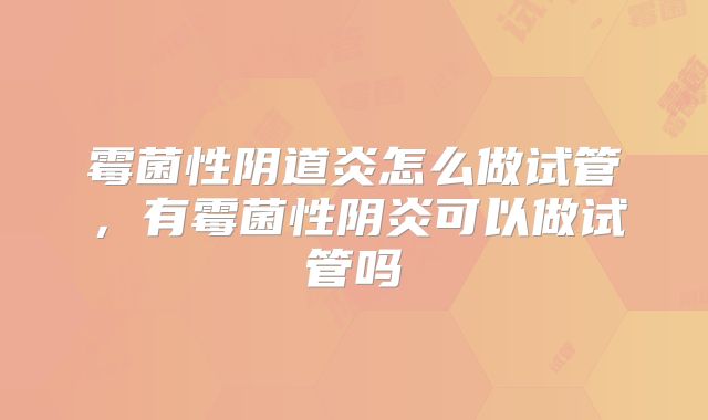 霉菌性阴道炎怎么做试管,有霉菌性阴炎可以做试管吗