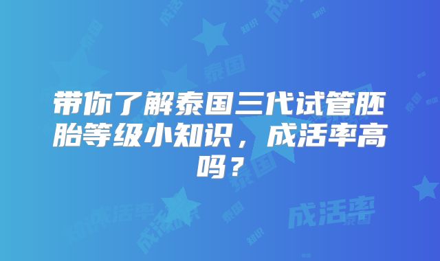 带你了解泰国三代试管胚胎等级小知识，成活率高吗？