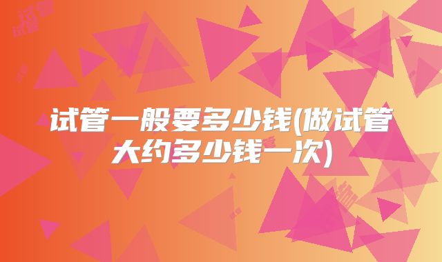 试管一般要多少钱(做试管大约多少钱一次)