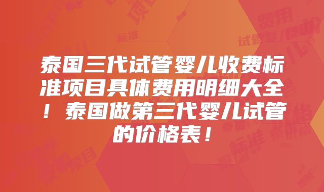 泰国三代试管婴儿收费标准项目具体费用明细大全！泰国做第三代婴儿试管的价格表！