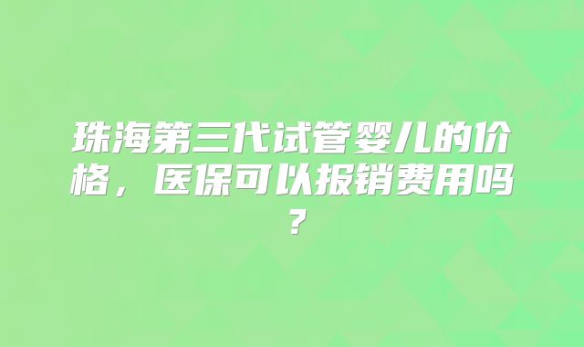 珠海第三代试管婴儿的价格,医保可以报销费用吗?