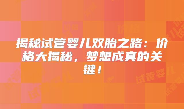 揭秘试管婴儿双胎之路:价格大揭秘,梦想成真的关键!