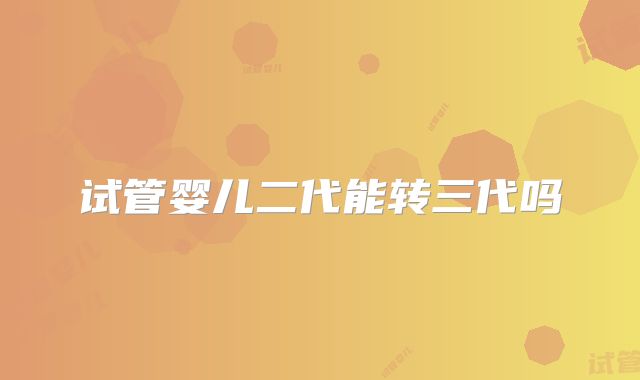 试管婴儿二代能转三代吗