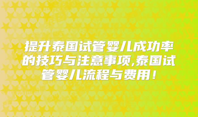 提升泰国试管婴儿成功率的技巧与注意事项,泰国试管婴儿流程与费用！