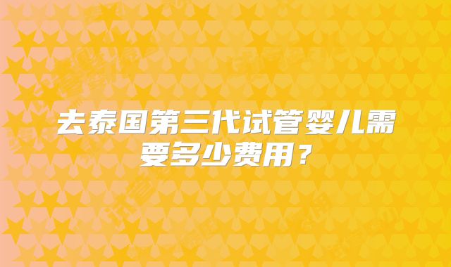 去泰国第三代试管婴儿需要多少费用？