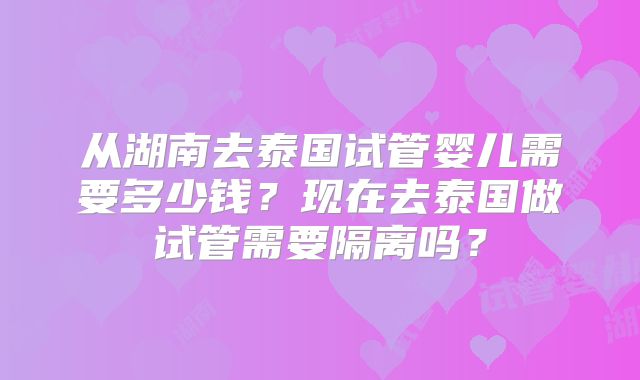 从湖南去泰国试管婴儿需要多少钱？现在去泰国做试管需要隔离吗？
