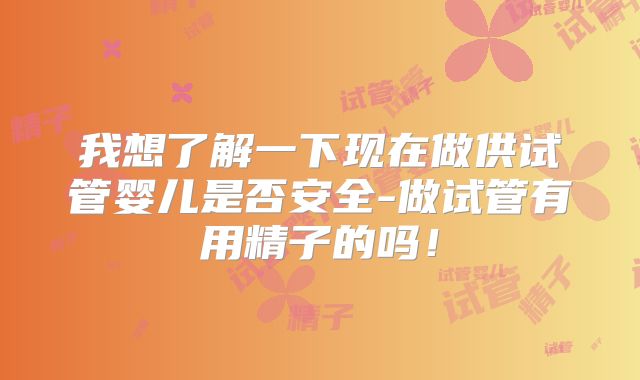 我想了解一下现在做供试管婴儿是否安全-做试管有用精子的吗!