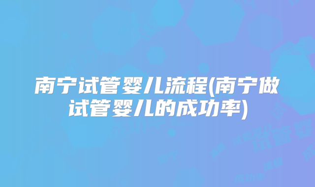 南宁试管婴儿流程(南宁做试管婴儿的成功率)
