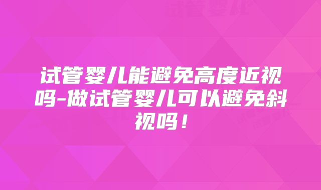 试管婴儿能避免高度近视吗-做试管婴儿可以避免斜视吗！