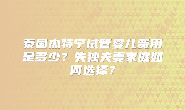泰国杰特宁试管婴儿费用是多少？失独夫妻家庭如何选择？