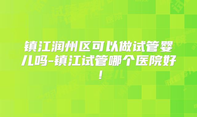 镇江润州区可以做试管婴儿吗-镇江试管哪个医院好！