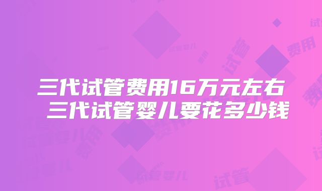 三代试管费用16万元左右 三代试管婴儿要花多少钱