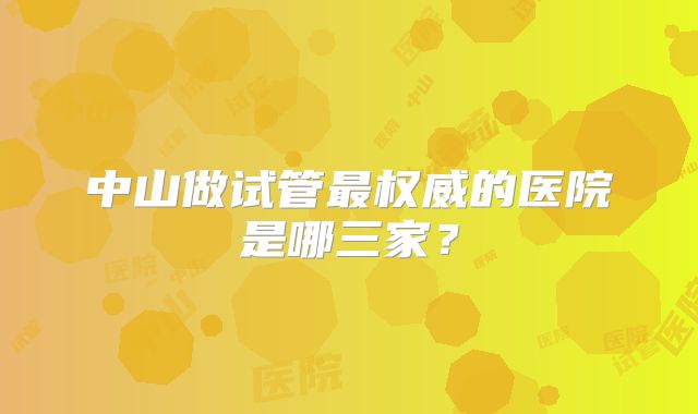 中山做试管最权威的医院是哪三家?