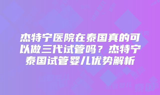 杰特宁医院在泰国真的可以做三代试管吗？杰特宁泰国试管婴儿优势解析