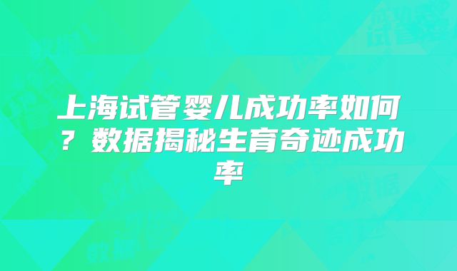 上海试管婴儿成功率如何？数据揭秘生育奇迹成功率