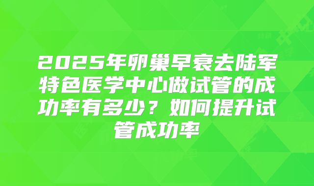 2025年卵巢早衰去陆军特色医学中心做试管的成功率有多少？如何提升试管成功率