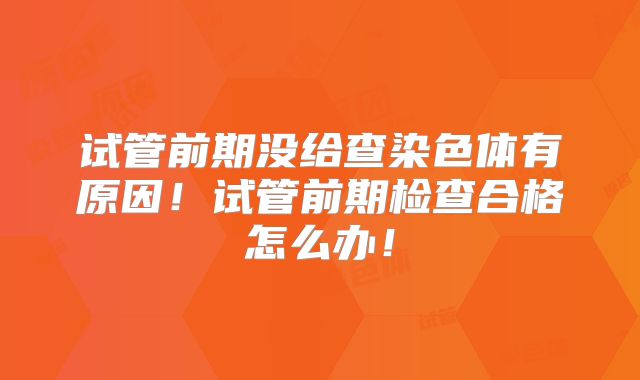试管前期没给查染色体有原因!试管前期检查合格怎么办!