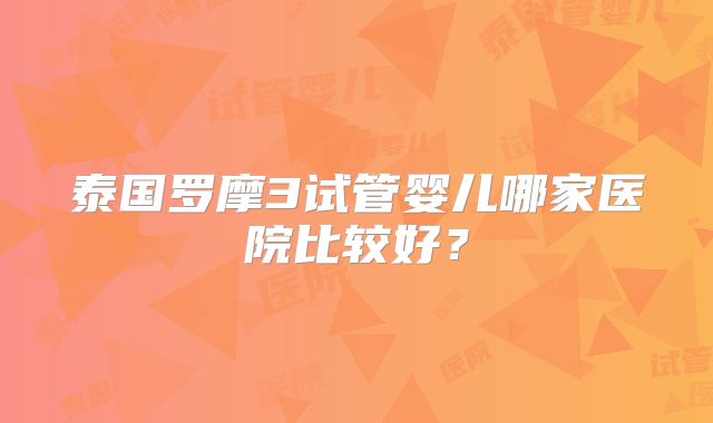 泰国罗摩3试管婴儿哪家医院比较好？