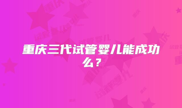 重庆三代试管婴儿能成功么？