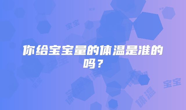 你给宝宝量的体温是准的吗？
