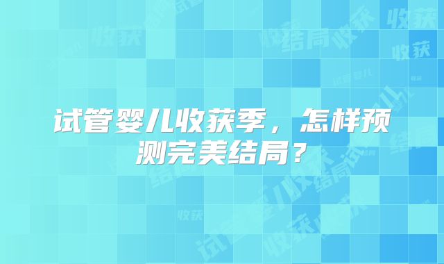 试管婴儿收获季，怎样预测完美结局？