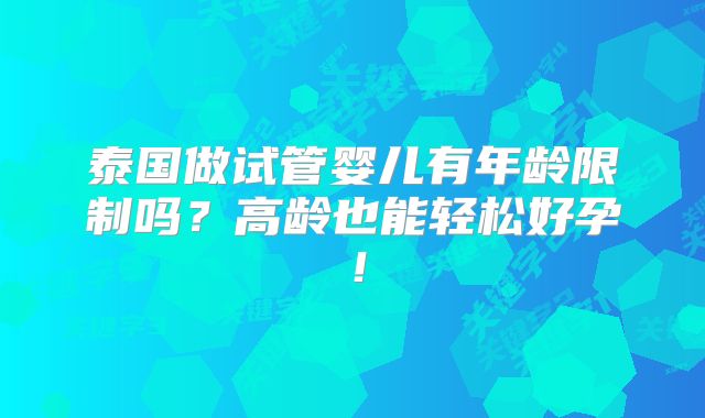 泰国做试管婴儿有年龄限制吗？高龄也能轻松好孕！