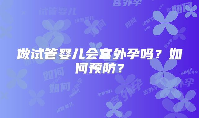 做试管婴儿会宫外孕吗？如何预防？