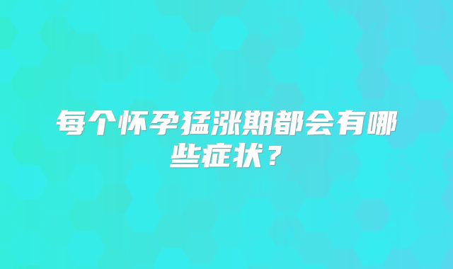 每个怀孕猛涨期都会有哪些症状?