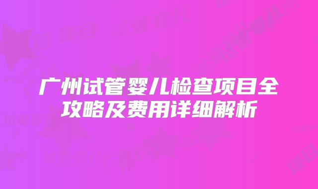 广州试管婴儿检查项目全攻略及费用详细解析