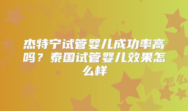 杰特宁试管婴儿成功率高吗？泰国试管婴儿效果怎么样