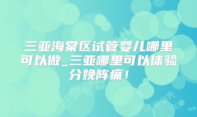 三亚海棠区试管婴儿哪里可以做_三亚哪里可以体验分娩阵痛！