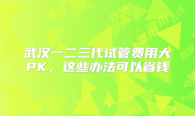 武汉一二三代试管费用大PK，这些办法可以省钱