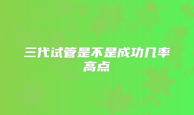 三代试管是不是成功几率高点