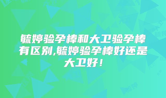 毓婷验孕棒和大卫验孕棒有区别,毓婷验孕棒好还是大卫好!