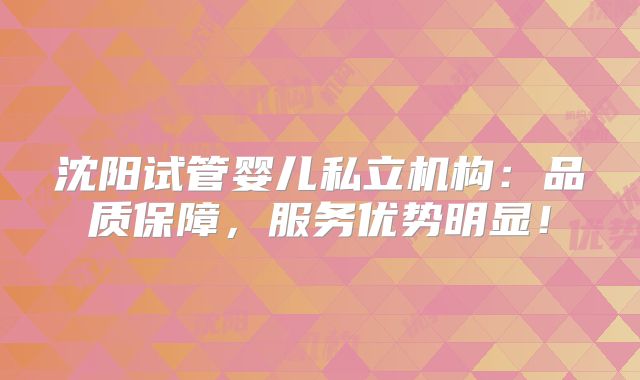 沈阳试管婴儿私立机构:品质保障,服务优势明显!
