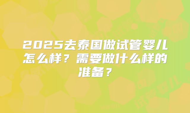 2025去泰国做试管婴儿怎么样?需要做什么样的准备?