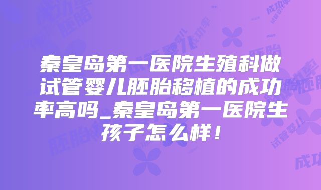 秦皇岛第一医院生殖科做试管婴儿胚胎移植的成功率高吗_秦皇岛第一医院生孩子怎么样!