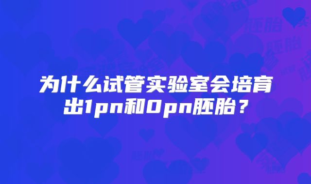 为什么试管实验室会培育出1pn和0pn胚胎？