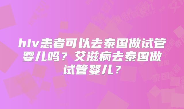 hiv患者可以去泰国做试管婴儿吗？艾滋病去泰国做试管婴儿？
