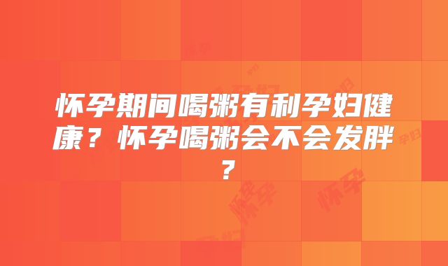 怀孕期间喝粥有利孕妇健康?怀孕喝粥会不会发胖?